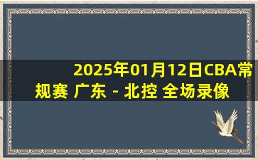 2025年01月12日CBA常规赛 广东 - 北控 全场录像